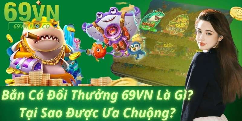 Bắn Cá Đổi Thưởng 69vn Là Gì? Tại Sao Được Ưa Chuộng?